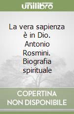 La vera sapienza è in Dio. Antonio Rosmini. Biografia spirituale libro