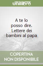 A te lo posso dire. Lettere dei bambini al papa libro