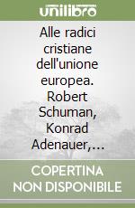 Alle radici cristiane dell'unione europea. Robert Schuman, Konrad Adenauer, Alcide De Gasperi libro