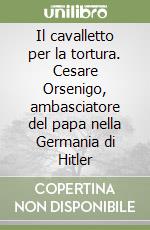 Il cavalletto per la tortura. Cesare Orsenigo, ambasciatore del papa nella Germania di Hitler