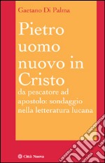 Pietro, uomo nuovo in Cristo. Da pescatore ad apostolo: sondaggio nella letteratura lucana libro