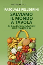 Salviamo il mondo a tavola. Guida a un'alimentazione sana e sostenibile