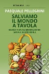 Salviamo il mondo a tavola. Guida a un'alimentazione sana e sostenibile libro di Pellegrini Pasquale