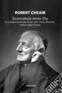 Scorciatoie verso Dio. La teologia spirituale di san John Henry Newman dottore della Chiesa