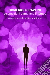 Le emozioni cambiano il tempo. Comprendere la nostra interiorità libro
