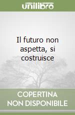 Il futuro non aspetta, si costruisce libro