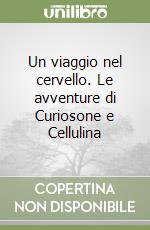 Un viaggio nel cervello. Le avventure di Curiosone e Cellulina libro