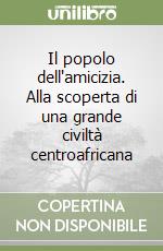 Il popolo dell'amicizia. Alla scoperta di una grande civiltà centroafricana