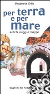 Per terra e per mare. Antichi viaggi e mappe libro