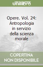 Opere. Vol. 24: Antropologia in servizio della scienza morale