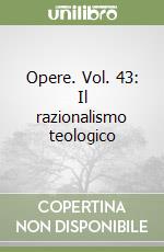 Opere. Vol. 43: Il razionalismo teologico