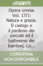 Opera omnia. Vol. 17/1: Natura e grazia. Il castigo e il perdono dei peccati ed il battesimo dei bambini, Lo spirito e la lettera, La natura e la grazia... libro