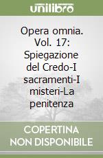 Opera omnia. Vol. 17: Spiegazione del Credo-I sacramenti-I misteri-La penitenza libro