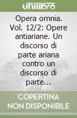 Opera omnia. Vol. 12/2: Opere antiariane. Un discorso di parte ariana contro un discorso di parte ariana-Conferenza con Massimino... libro