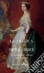 La tragica Imperatrice. Conversazioni intime con Eugenia. Nuova ediz.