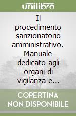 Il procedimento sanzionatorio amministrativo. Manuale dedicato agli organi di vigilanza e all'autorità competente all'adozione dell'ordinanza conclusiva del procedimento sanzionatorio e alle selezioni per l'accesso all'impiego