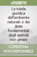 La tutela giuridica dell'ambiente naturale e dei diritti fondamentali degli animali non umani libro