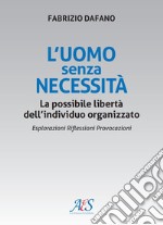 L'uomo senza necessità. La possibile libertà dell'individuo organizzato Esplorazioni. Riflessioni. Provocazioni