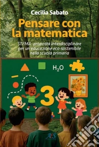 Pensare con la matematica. Sti2ma: proposta interdisciplinare per un'educazione eco-sostenibile nella scuola primaria libro
