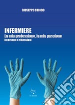 Infermiere. La mia professione, la mia passione. Interventi e riflessioni libro