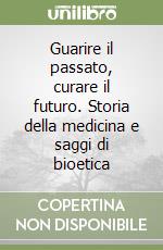 Guarire il passato, curare il futuro. Storia della medicina e saggi di bioetica libro