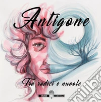 Antigone. Tra radici e nuvole. Ediz. illustrata libro