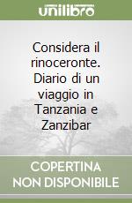 Considera il rinoceronte. Diario di un viaggio in Tanzania e Zanzibar libro
