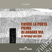 Chiudi la porta prima di andare via. Il futuro era ieri libro