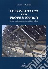 Fotovoltaico per professionisti. Guida aggiornata ai sistemi fotovoltaici libro