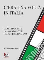 C'era una volta in Italia. La settima arte in 100 capolavori del cinema italiano libro