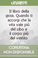 Il libro della gioia. Quando ti accorgi che la vita vale più del cibo e il corpo più del vestito libro
