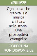 Ogni cosa che respira. La musica cristiana nella storia. Una prospettiva evangelica libro