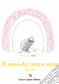 Il mondo tutto mio. Premio nazionale letteratura italiana contemporanea 8ª edizione libro