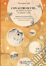 Con altri occhi... Gli animali raccontano tra fantasia e realtà-Through other eyes ... the animals tell their tales blending imagination and facts. Ediz. bilingue libro