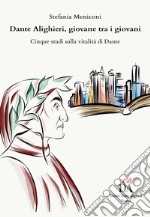 Dante Alighieri, giovane tra i giovani. Cinque studi sulla vitalità di Dante