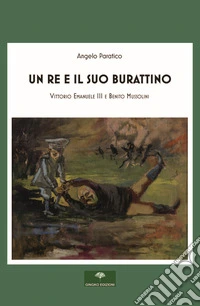 Un re e il suo burattino. Vittorio Emanuele III e Benito Mussolini libro