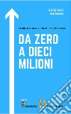 Da zero a dieci milioni. Storie & consigli da chi ce l'ha fatta libro di D'Alessandro Francesco