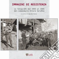 Immagini di Resistenza. Le fotografie dal 1943 al 1945 del comandante Ettore Serafino. Ediz. illustrata libro