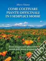 Come coltivare piante officinali in 5 semplici mosse. Breve viaggio nell'affascinante mondo delle piante officinali libro