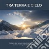 Tra terra e cielo. Un viaggio nelle valli Susa, Chisone, Germanasca e Pellice, attraverso le fotografie di Stefano Del Din libro