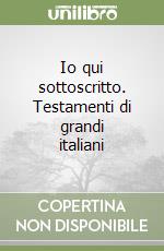Io qui sottoscritto. Testamenti di grandi italiani libro