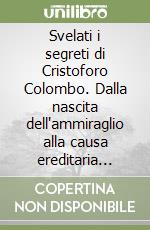 Svelati i segreti di Cristoforo Colombo. Dalla nascita dell'ammiraglio alla causa ereditaria intrapresa da Bernardo Colombo di Cogoleto libro