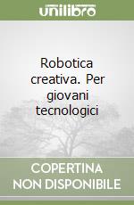 Robotica creativa. Per giovani tecnologici