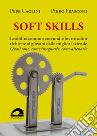 Soft Skills. Le abilità comportamentali e le attitudini richieste ai giovani dalle migliori aziende. Quali sono, come insegnarle, come allenarle
