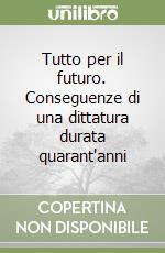 Tutto per il futuro. Conseguenze di una dittatura durata quarant'anni libro