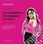 La consulenza d'immagine in ottica. Come offrire al cliente un'esperienza d'acquisto personalizzata libro