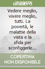 Vedere meglio, vivere meglio, tutti. La povertà, le malattie della vista e la sfida per sconfiggerle In Italia e nel mondo entro il 2050 libro