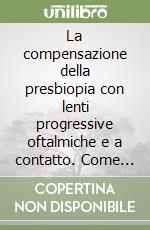 La compensazione della presbiopia con lenti progressive oftalmiche e a contatto. Come risolvere i problemi legati al loro uso libro