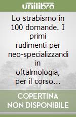 Lo strabismo in 100 domande. I primi rudimenti per neo-specializzandi in oftalmologia, per il corso di laurea in ortottica e per le scuole di ottica-optometria libro
