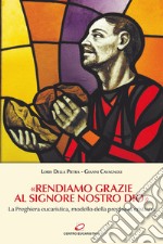 «Rendiamo grazie al signore nostro Dio». La preghiera eucaristica, modello della preghiera cristiana libro